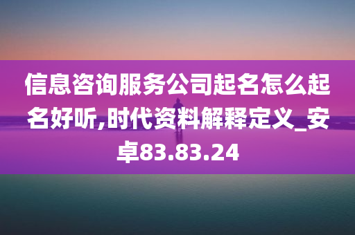 信息咨询服务公司起名怎么起名好听,时代资料解释定义_安卓83.83.24