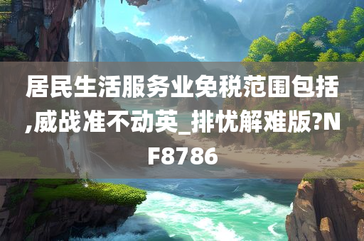 居民生活服务业免税范围包括,威战准不动英_排忧解难版?NF8786