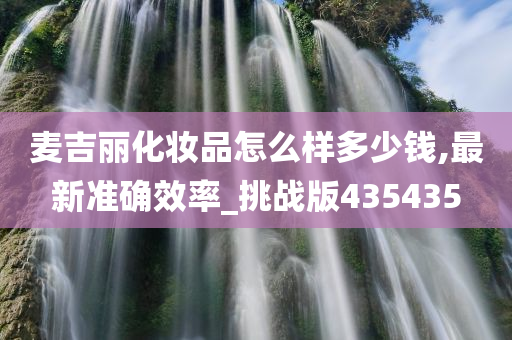 麦吉丽化妆品怎么样多少钱,最新准确效率_挑战版435435