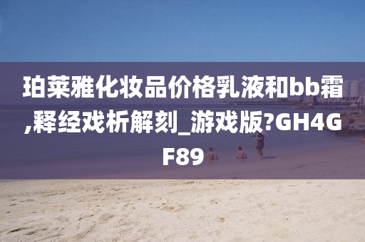 珀莱雅化妆品价格乳液和bb霜,释经戏析解刻_游戏版?GH4GF89