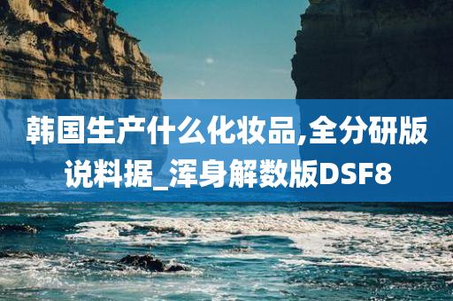 韩国生产什么化妆品,全分研版说料据_浑身解数版DSF8