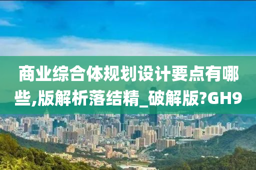 商业综合体规划设计要点有哪些,版解析落结精_破解版?GH9