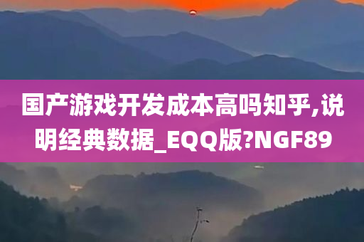 国产游戏开发成本高吗知乎,说明经典数据_EQQ版?NGF89