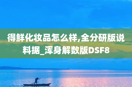 得鲜化妆品怎么样,全分研版说料据_浑身解数版DSF8