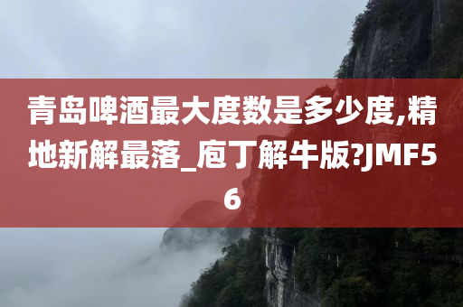 青岛啤酒最大度数是多少度,精地新解最落_庖丁解牛版?JMF56