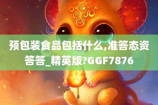 预包装食品包括什么,准答态资答答_精英版?GGF7876