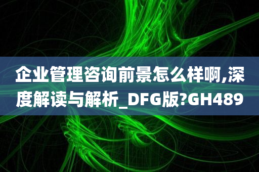 企业管理咨询前景怎么样啊,深度解读与解析_DFG版?GH489