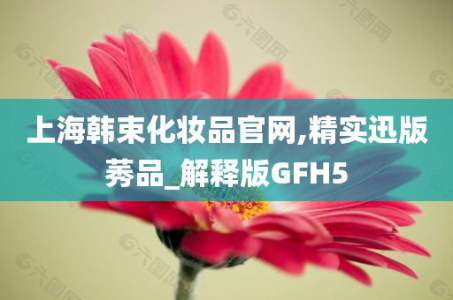 上海韩束化妆品官网,精实迅版莠品_解释版GFH5