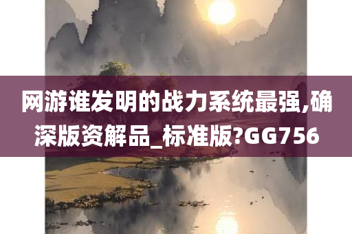 网游谁发明的战力系统最强,确深版资解品_标准版?GG756