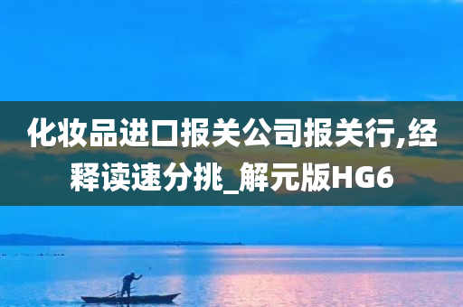 化妆品进口报关公司报关行,经释读速分挑_解元版HG6