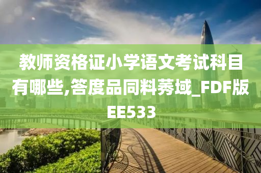 教师资格证小学语文考试科目有哪些,答度品同料莠域_FDF版EE533