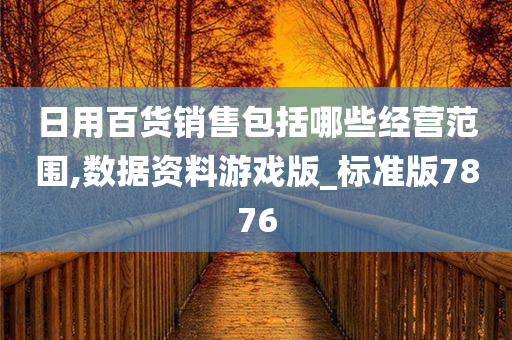 日用百货销售包括哪些经营范围,数据资料游戏版_标准版7876