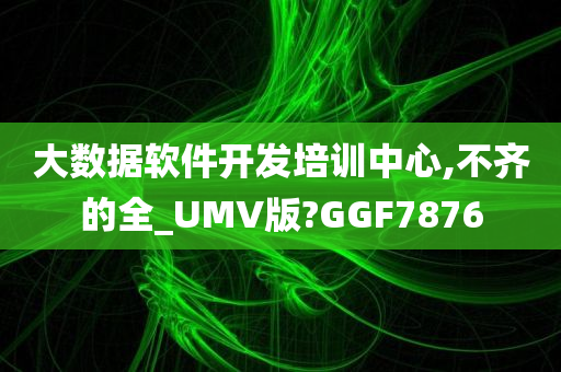 大数据软件开发培训中心,不齐的全_UMV版?GGF7876