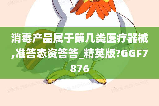 消毒产品属于第几类医疗器械,准答态资答答_精英版?GGF7876