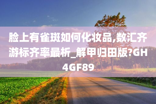 脸上有雀斑如何化妆品,数汇齐游标齐率最析_解甲归田版?GH4GF89