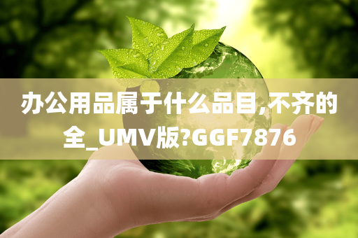 办公用品属于什么品目,不齐的全_UMV版?GGF7876