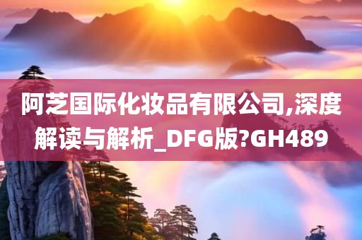 阿芝国际化妆品有限公司,深度解读与解析_DFG版?GH489