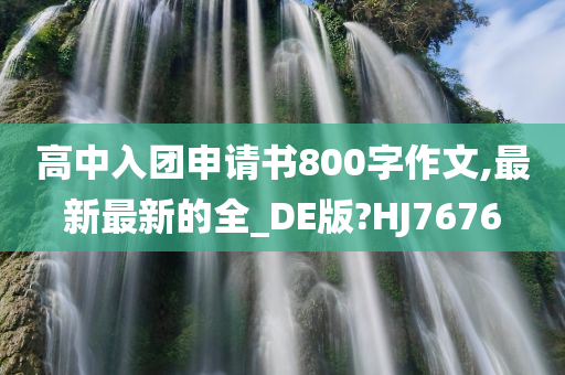 高中入团申请书800字作文,最新最新的全_DE版?HJ7676