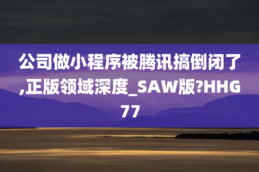 公司做小程序被腾讯搞倒闭了,正版领域深度_SAW版?HHG77