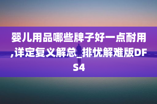 婴儿用品哪些牌子好一点耐用,详定复义解总_排忧解难版DFS4