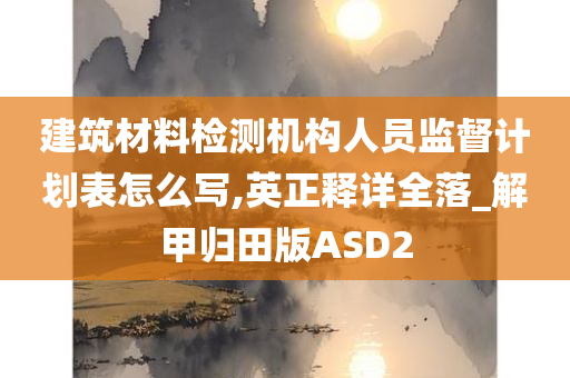 建筑材料检测机构人员监督计划表怎么写,英正释详全落_解甲归田版ASD2