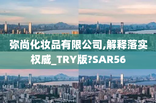 弥尚化妆品有限公司,解释落实权威_TRY版?SAR56