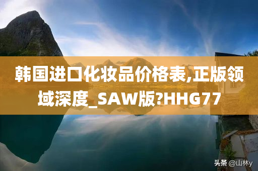 韩国进口化妆品价格表,正版领域深度_SAW版?HHG77