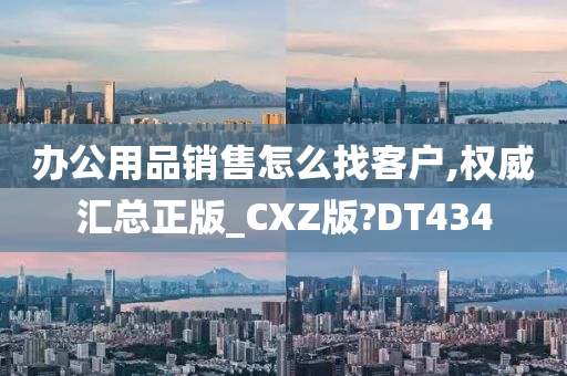 办公用品销售怎么找客户,权威汇总正版_CXZ版?DT434