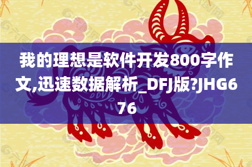 我的理想是软件开发800字作文,迅速数据解析_DFJ版?JHG676