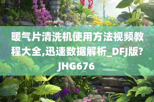 暖气片清洗机使用方法视频教程大全,迅速数据解析_DFJ版?JHG676