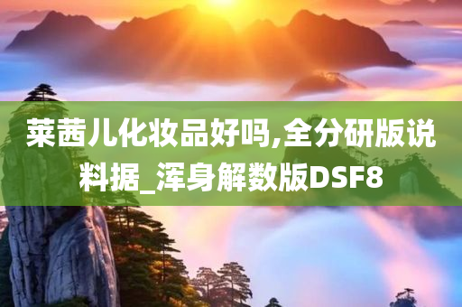 莱茜儿化妆品好吗,全分研版说料据_浑身解数版DSF8