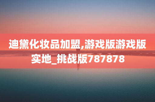 迪黛化妆品加盟,游戏版游戏版实地_挑战版787878