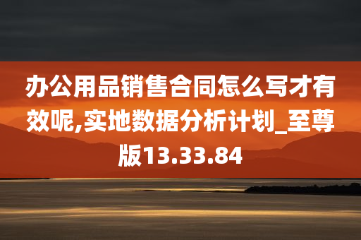 办公用品销售合同怎么写才有效呢,实地数据分析计划_至尊版13.33.84