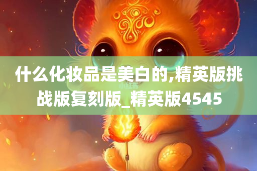 什么化妆品是美白的,精英版挑战版复刻版_精英版4545