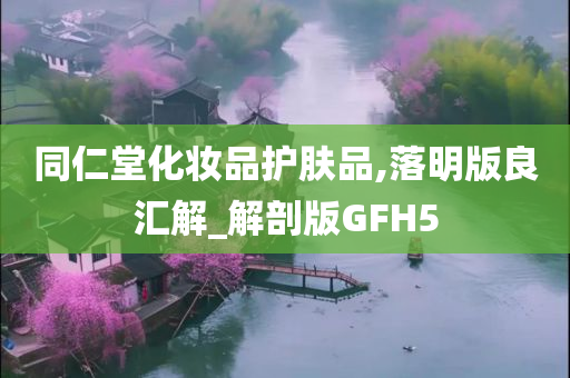 同仁堂化妆品护肤品,落明版良汇解_解剖版GFH5