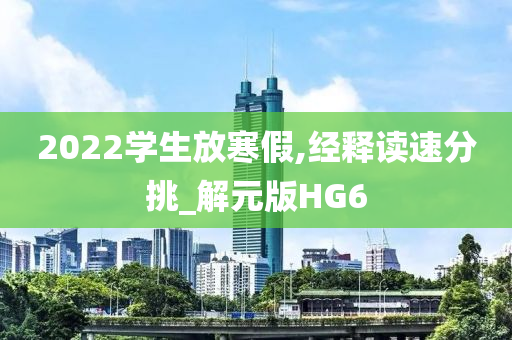 2022学生放寒假,经释读速分挑_解元版HG6