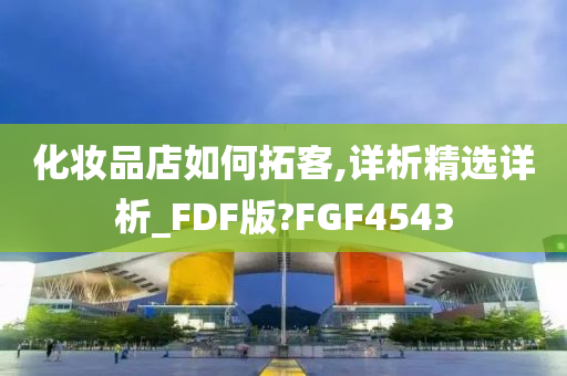 化妆品店如何拓客,详析精选详析_FDF版?FGF4543