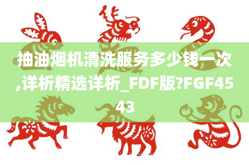 抽油烟机清洗服务多少钱一次,详析精选详析_FDF版?FGF4543