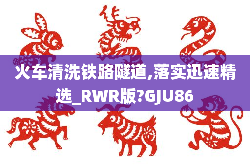 火车清洗铁路隧道,落实迅速精选_RWR版?GJU86