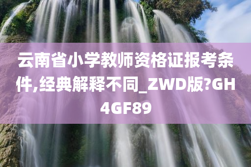 云南省小学教师资格证报考条件,经典解释不同_ZWD版?GH4GF89