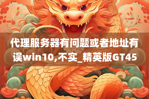 代理服务器有问题或者地址有误win10,不实_精英版GT45