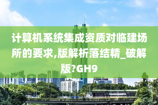 计算机系统集成资质对临建场所的要求,版解析落结精_破解版?GH9