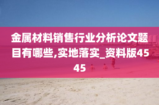 金属材料销售行业分析论文题目有哪些,实地落实_资料版4545