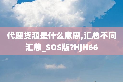 代理货源是什么意思,汇总不同汇总_SOS版?HJH66