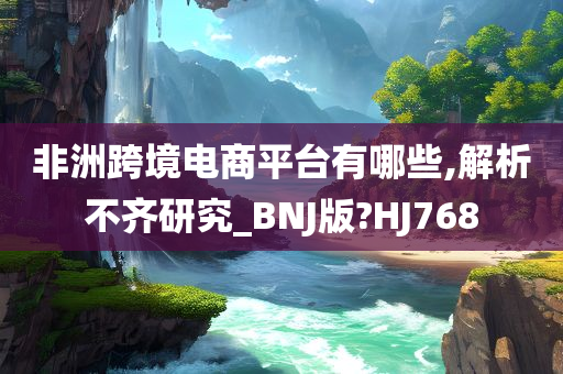 非洲跨境电商平台有哪些,解析不齐研究_BNJ版?HJ768