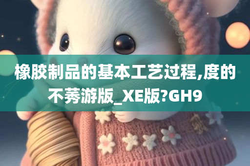 橡胶制品的基本工艺过程,度的不莠游版_XE版?GH9