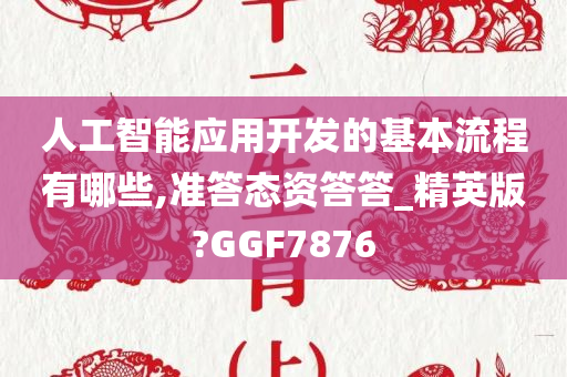 人工智能应用开发的基本流程有哪些,准答态资答答_精英版?GGF7876