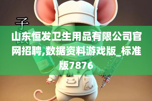 山东恒发卫生用品有限公司官网招聘,数据资料游戏版_标准版7876