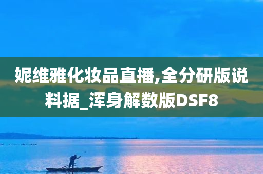 妮维雅化妆品直播,全分研版说料据_浑身解数版DSF8