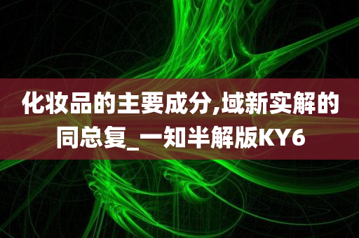 化妆品的主要成分,域新实解的同总复_一知半解版KY6